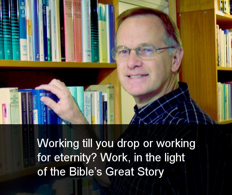 Working till you drop or working for eternity? Work, in the light of the Bible’s Great Story